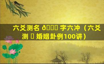 六爻测名 🐕 字六冲（六爻测 ☘ 婚姻卦例100讲）